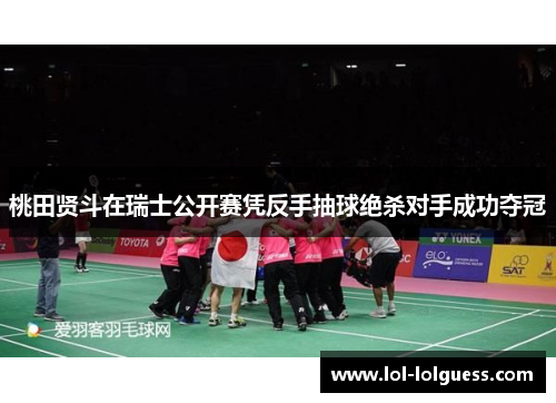 桃田贤斗在瑞士公开赛凭反手抽球绝杀对手成功夺冠