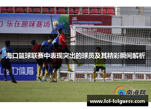 海口篮球联赛中表现突出的球员及其精彩瞬间解析