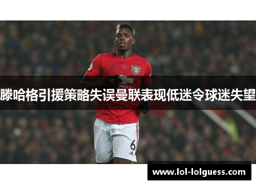 滕哈格引援策略失误曼联表现低迷令球迷失望