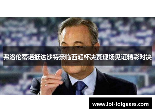 弗洛伦蒂诺抵达沙特亲临西超杯决赛现场见证精彩对决