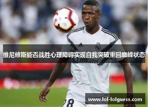 维尼修斯能否战胜心理障碍实现自我突破重回巅峰状态