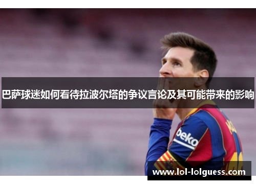 巴萨球迷如何看待拉波尔塔的争议言论及其可能带来的影响