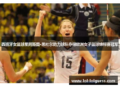 西班牙女篮球星阿斯图·恩杜尔助力球队夺得欧洲女子篮球锦标赛冠军