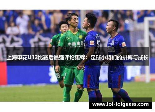 上海申花U12比赛后最强评论集锦：足球小将们的拼搏与成长