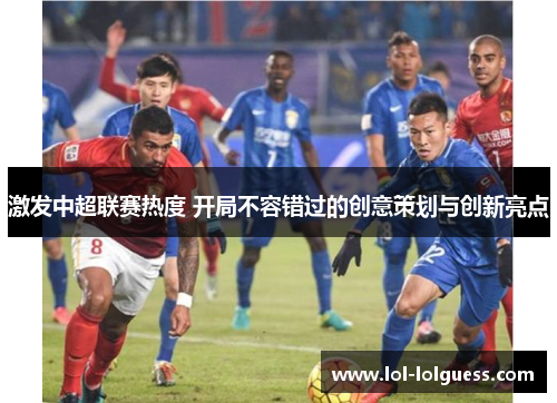 激发中超联赛热度 开局不容错过的创意策划与创新亮点