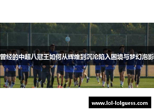 曾经的中超八冠王如何从辉煌到沉沦陷入困境与梦幻泡影