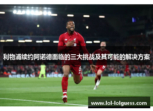 利物浦续约阿诺德面临的三大挑战及其可能的解决方案