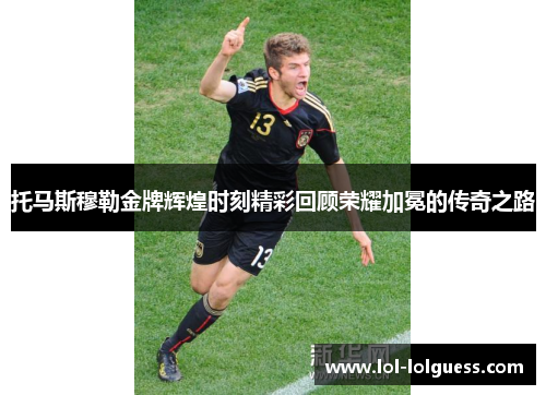 托马斯穆勒金牌辉煌时刻精彩回顾荣耀加冕的传奇之路