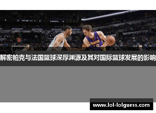 解密帕克与法国篮球深厚渊源及其对国际篮球发展的影响