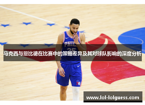 马克西与恩比德在比赛中的策略差异及其对球队影响的深度分析