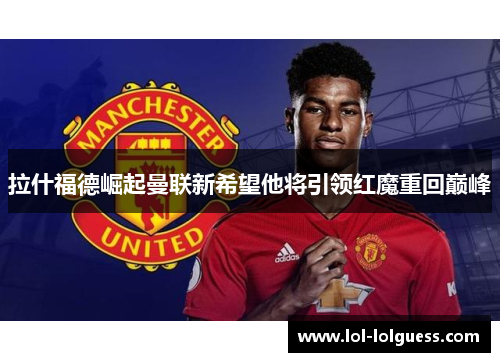 拉什福德崛起曼联新希望他将引领红魔重回巅峰